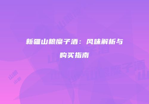 新疆山粮糜子酒：风味解析与购买指南