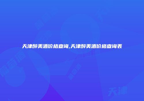天津醉美酒价格查询,天津醉美酒价格查询表