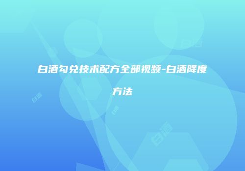 白酒勾兑技术配方全部视频-白酒降度方法