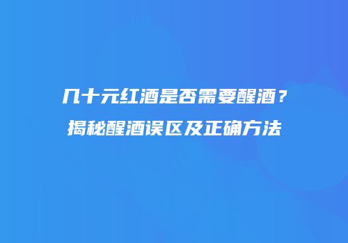 几十元红酒是否需要醒酒？揭秘醒酒误区及正确方法