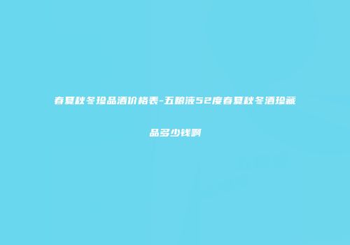 春夏秋冬珍品酒价格表-五粮液52度春夏秋冬酒珍藏品多少钱啊