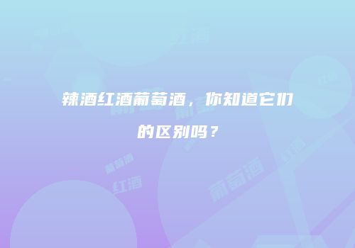 辣酒红酒葡萄酒，你知道它们的区别吗？