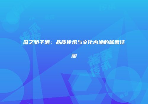 国之骄子酒：品质传承与文化内涵的酱香佳酿