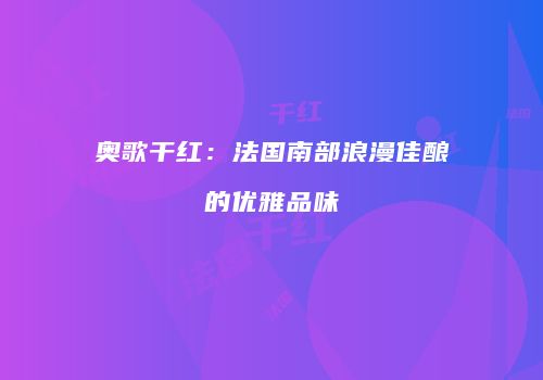 奥歌干红：法国南部浪漫佳酿的优雅品味