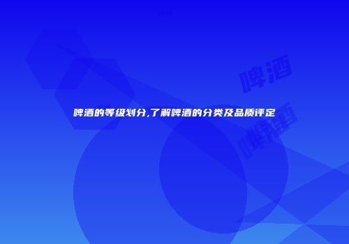 啤酒的等级划分,了解啤酒的分类及品质评定