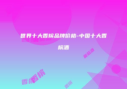 世界十大香槟品牌价格-中国十大香槟酒