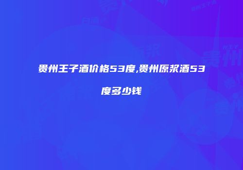 贵州王子酒价格53度,贵州原浆酒53度多少钱