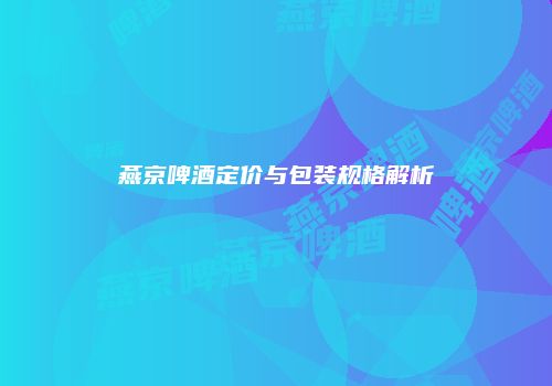 燕京啤酒定价与包装规格解析