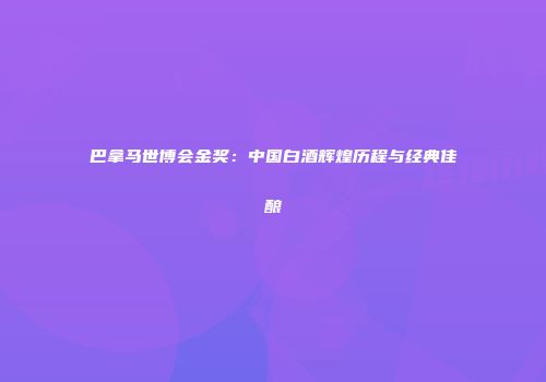 巴拿马世博会金奖：中国白酒辉煌历程与经典佳酿