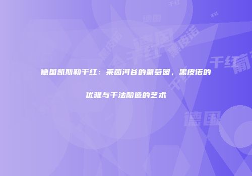 德国凯斯勒干红：莱茵河谷的葡萄园，黑皮诺的优雅与干法酿造的艺术