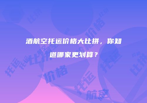 酒航空托运价格大比拼，你知道哪家更划算？