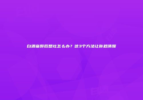 白酒宿醉后想吐怎么办？这3个方法让你秒清醒