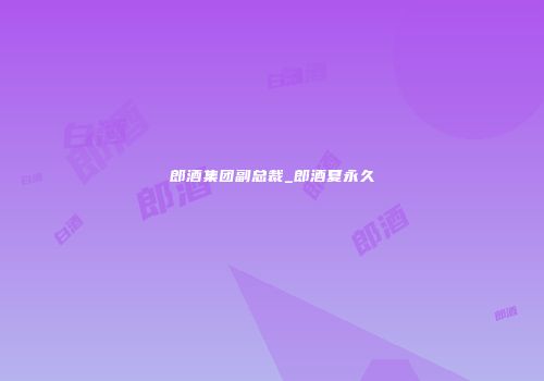郎酒集团副总裁_郎酒夏永久