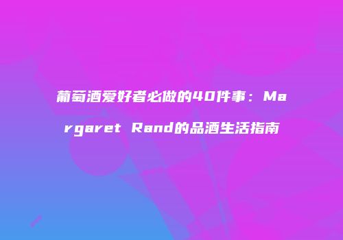 葡萄酒爱好者必做的40件事：Margaret Rand的品酒生活指南