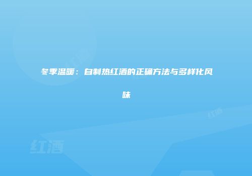 冬季温暖：自制热红酒的正确方法与多样化风味