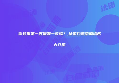 你知道第一名是哪一款吗？,法国白葡萄酒排名大介绍