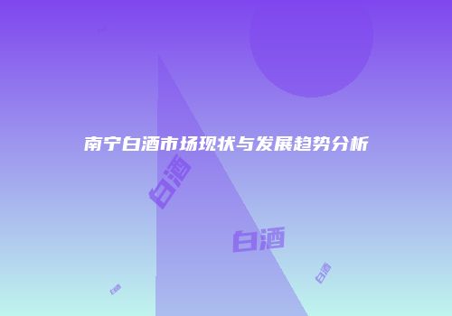 南宁白酒市场现状与发展趋势分析