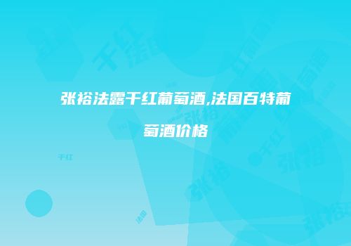 张裕法露干红葡萄酒,法国百特葡萄酒价格