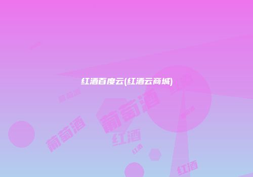 红酒百度云(红酒云商城)