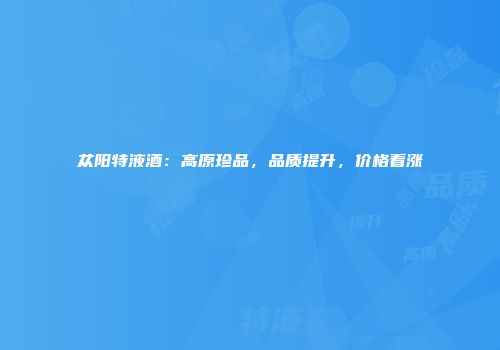 苁阳特液酒：高原珍品，品质提升，价格看涨