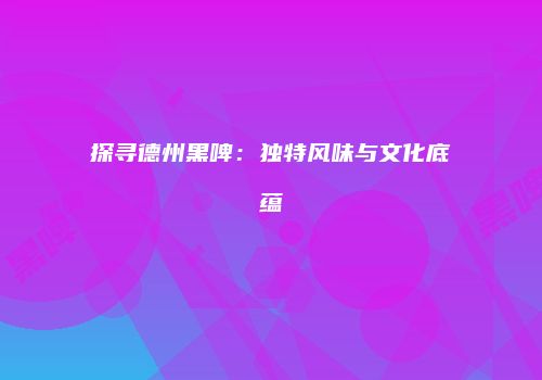 探寻德州黑啤：独特风味与文化底蕴