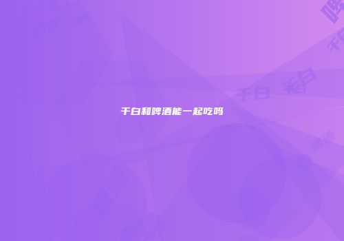 干白和啤酒能一起吃吗