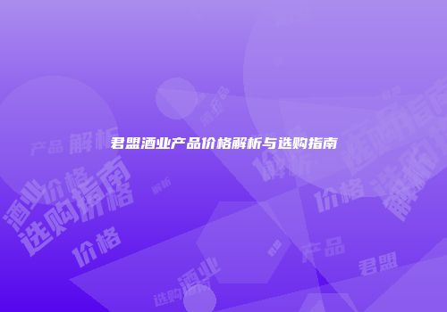 君盟酒业产品价格解析与选购指南