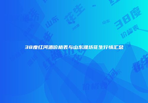 38度红河酒价格表与山东潍坊花生行情汇总