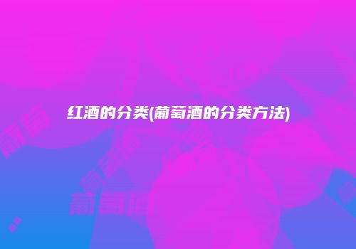 红酒的分类(葡萄酒的分类方法)