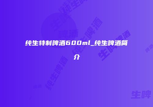 纯生特制啤酒600ml_纯生啤酒简介