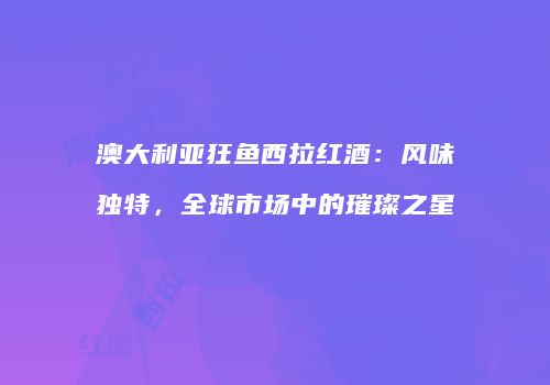 澳大利亚狂鱼西拉红酒：风味独特，全球市场中的璀璨之星