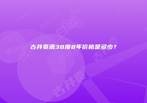 古井贡酒38度8年价格是多少？
