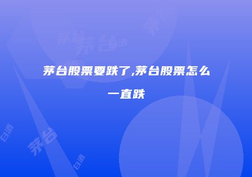 茅台股票要跌了,茅台股票怎么一直跌