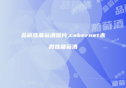 品丽珠葡萄酒图片,cabernet赤霞珠葡萄酒