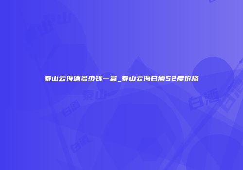 泰山云海酒多少钱一盒_泰山云海白酒52度价格