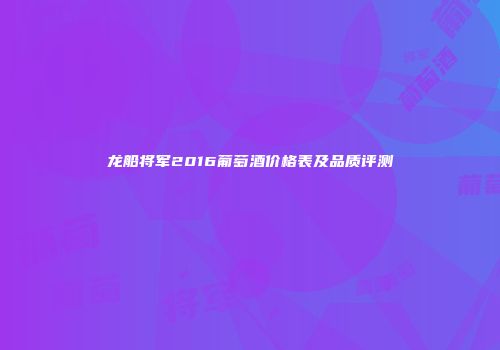 龙船将军2016葡萄酒价格表及品质评测