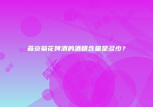 燕京菊花啤酒的酒精含量是多少？