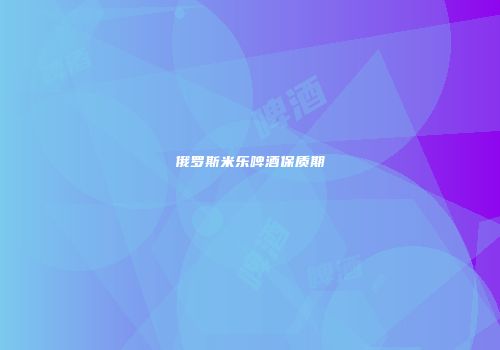 俄罗斯米乐啤酒保质期