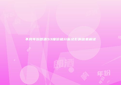 不同年份郎酒53度价格分析及影响因素解读