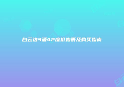 白云边3酒42度价格表及购买指南