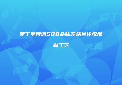 爱丁堡啤酒500品味苏格兰传统酿制工艺