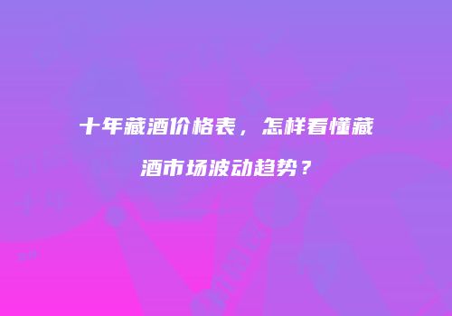 十年藏酒价格表，怎样看懂藏酒市场波动趋势？