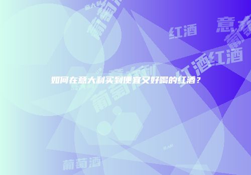 如何在意大利买到便宜又好喝的红酒？