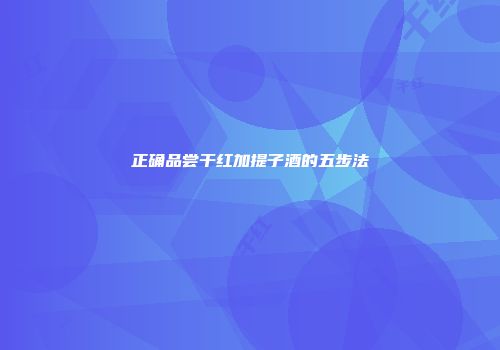 正确品尝干红加提子酒的五步法