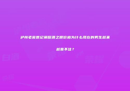 泸州老窖世纪荣耀酒之顺价格为什么现在的男生越来越靠不住？