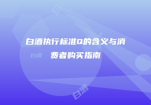 白酒执行标准Q的含义与消费者购买指南