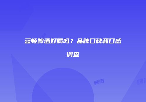 蓝顿啤酒好喝吗？品牌口碑和口感调查