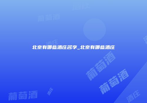 北京有哪些酒庄名字_北京有哪些酒庄
