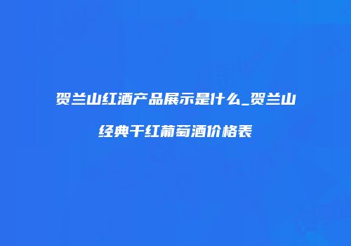 贺兰山红酒产品展示是什么_贺兰山经典干红葡萄酒价格表
