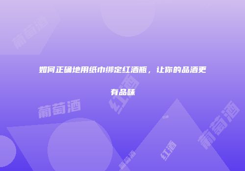 如何正确地用纸巾绑定红酒瓶，让你的品酒更有品味